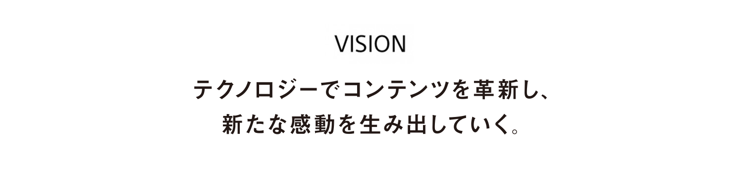 VISION テクノロジーでコンテンツを革新し、新たな感動を生み出していく。